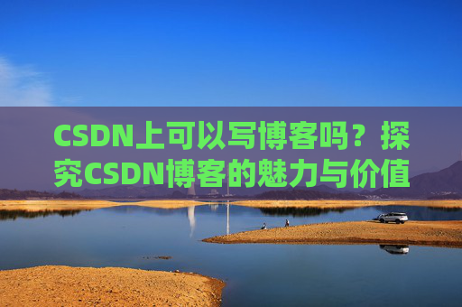 CSDN上可以写博客吗？探究CSDN博客的魅力与价值